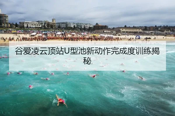 谷爱凌云顶站U型池新动作完成度训练揭秘